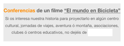 Conferencias de un filme “El mundo en Bicicleta”
Si os interesa nuestra historia para proyectarlo en algún centro cultural, jornadas de viajes, aventura ó montaña, asociaciones, clubes ó centros educativos, no dejéis de Contactarnos
