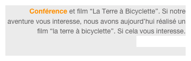 Conférence et film “La Terre à Bicyclette”. Si notre aventure vous interesse, nous avons aujourd’hui réalisé un film “la terre à bicyclette”. Si cela vous interesse. Contactez-nous
